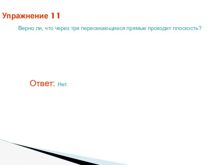 Упражнение 11 Верно ли, что через три пересекающиеся прямые проходит плоскость? Ответ: Нет.