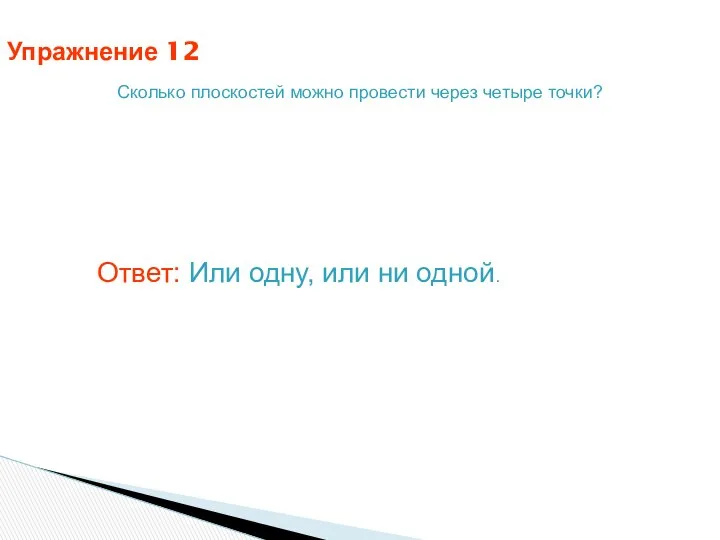 Упражнение 12 Сколько плоскостей можно провести через четыре точки? Ответ: Или одну, или ни одной.