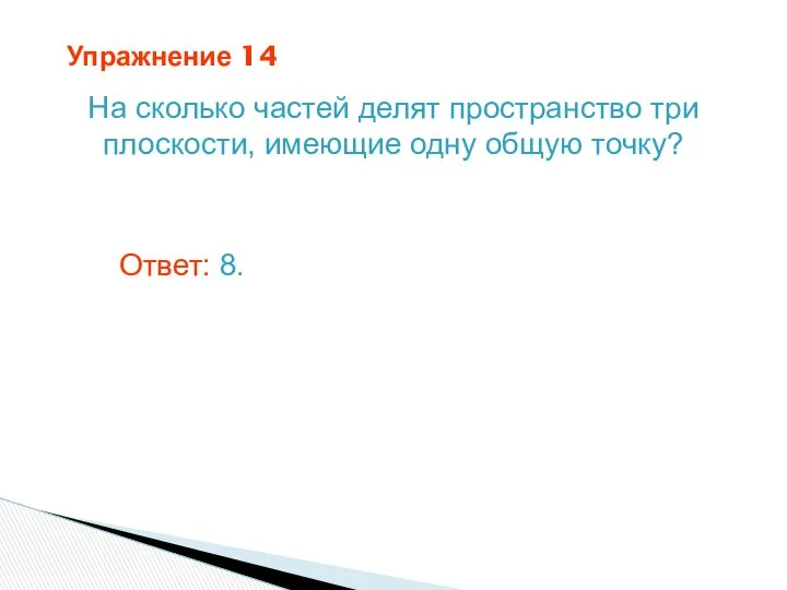 Упражнение 14 На сколько частей делят пространство три плоскости, имеющие одну общую точку? Ответ: 8.