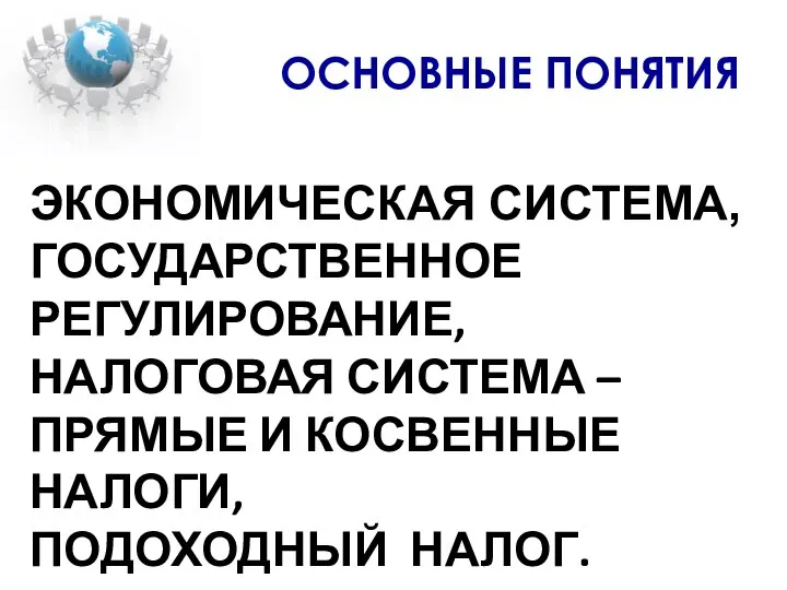 ОСНОВНЫЕ ПОНЯТИЯ ЭКОНОМИЧЕСКАЯ СИСТЕМА, ГОСУДАРСТВЕННОЕ РЕГУЛИРОВАНИЕ, НАЛОГОВАЯ СИСТЕМА – ПРЯМЫЕ И КОСВЕННЫЕ НАЛОГИ, ПОДОХОДНЫЙ НАЛОГ.