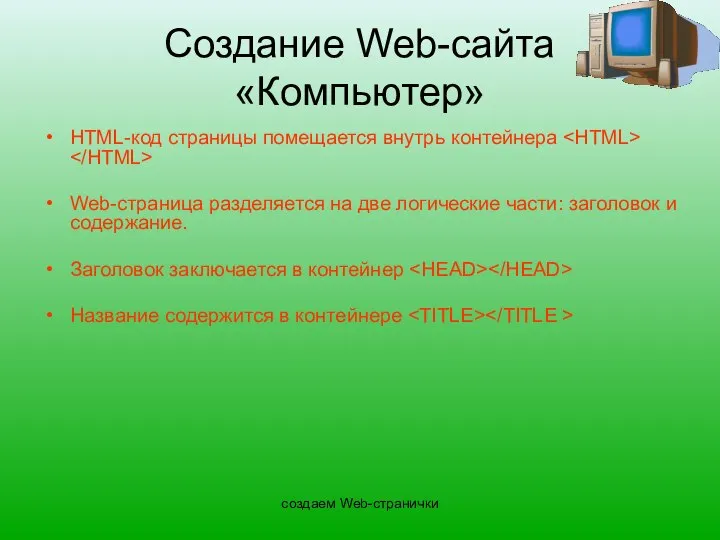 создаем Web-странички Создание Web-сайта «Компьютер» HTML-код страницы помещается внутрь контейнера Web-страница