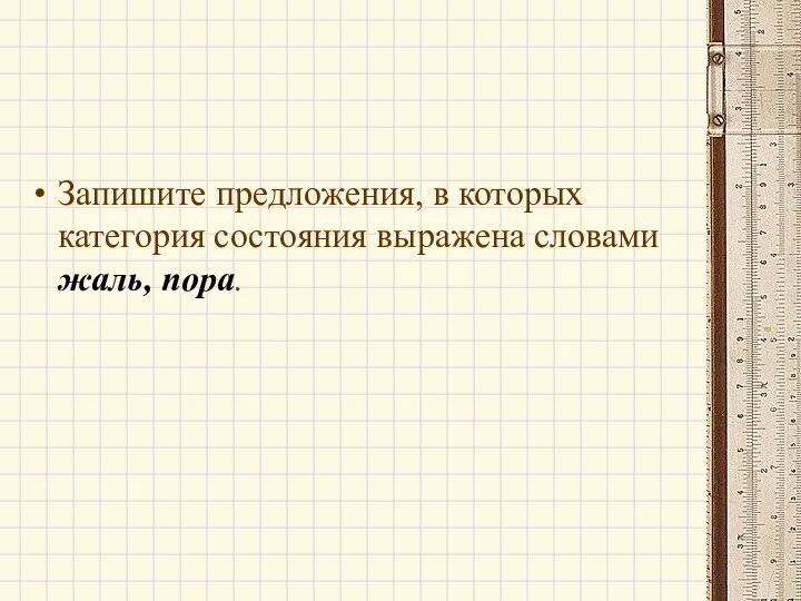 Запишите предложения, в которых категория состояния выражена словами жаль, пора.