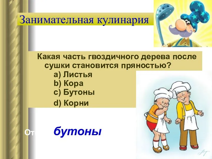 Занимательная кулинария Какая часть гвоздичного дерева после сушки становится пряностью? a)