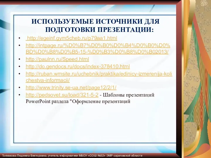 ИСПОЛЬЗУЕМЫЕ ИСТОЧНИКИ ДЛЯ ПОДГОТОВКИ ПРЕЗЕНТАЦИИ: http://egeinf.gym5cheb.ru/p79aa1.html http://intpage.ru/%D0%B7%D0%B0%D0%B4%D0%B0%D0%BD%D0%B8%D0%B5-15-%D0%B3%D0%B8%D0%B02013/ http://paulnn.ru/Speed.html http://do.gendocs.ru/docs/index-378410.html http://ruban.wmsite.ru/uchebnik/praktika/edinicy-izmerenija-kolichestva-informacii/ http://www.trinity.se-ua.net/page12/2/1/