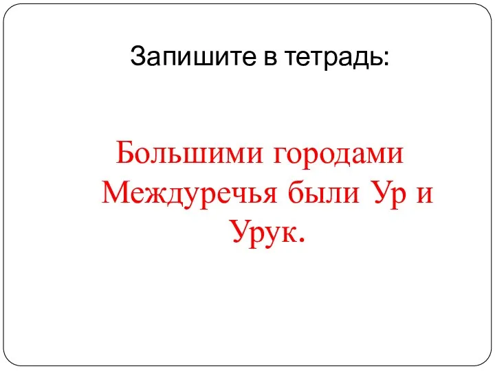 Запишите в тетрадь: Большими городами Междуречья были Ур и Урук.