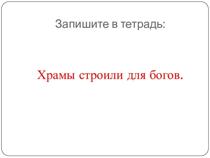 Запишите в тетрадь: Храмы строили для богов.