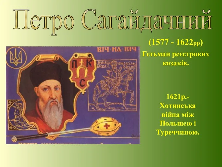 Петро Сагайдачний (1577 - 1622рр) Гетьман реєстрових козаків. 1621р.-Хотинська війна між Польщею і Туреччиною.