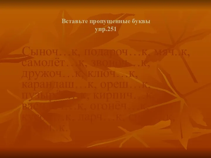 Вставьте пропущенные буквы упр.251 Сыноч…к, подароч…к, мяч..к, самолёт…к, звоноч…к, дружоч…к, ключ…к,