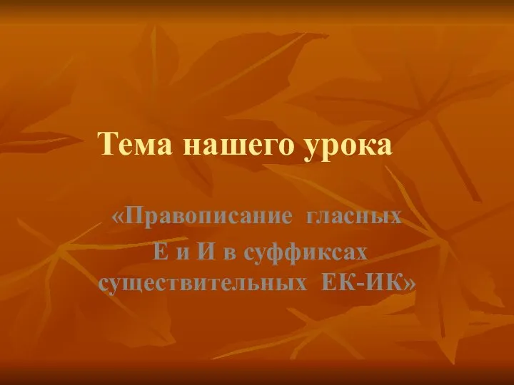 Тема нашего урока «Правописание гласных Е и И в суффиксах существительных ЕК-ИК»