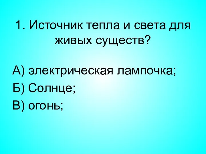 1. Источник тепла и света для живых существ? А) электрическая лампочка; Б) Солнце; В) огонь;