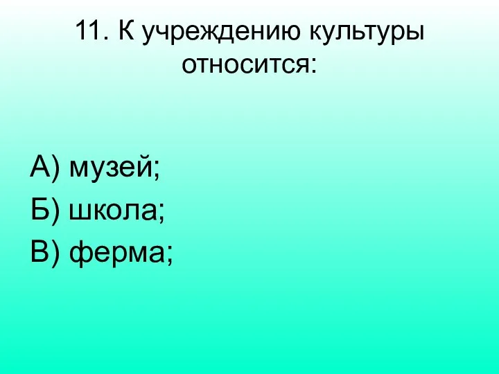 11. К учреждению культуры относится: А) музей; Б) школа; В) ферма;