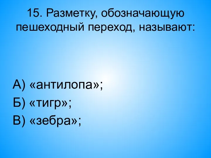 15. Разметку, обозначающую пешеходный переход, называют: А) «антилопа»; Б) «тигр»; В) «зебра»;