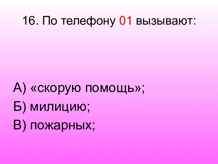 16. По телефону 01 вызывают: А) «скорую помощь»; Б) милицию; В) пожарных;