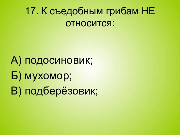 17. К съедобным грибам НЕ относится: А) подосиновик; Б) мухомор; В) подберёзовик;