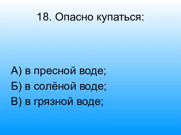 18. Опасно купаться: А) в пресной воде; Б) в солёной воде; В) в грязной воде;