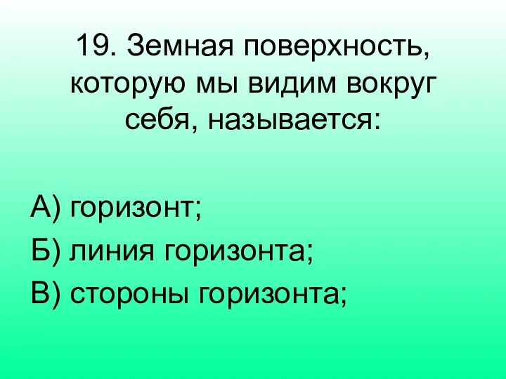 19. Земная поверхность, которую мы видим вокруг себя, называется: А) горизонт;