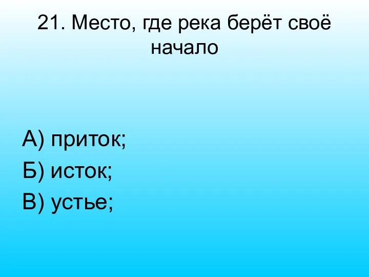 21. Место, где река берёт своё начало А) приток; Б) исток; В) устье;