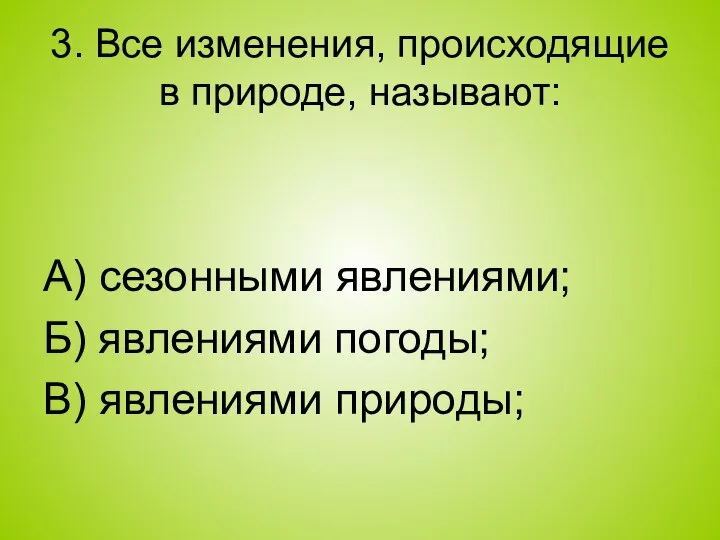 3. Все изменения, происходящие в природе, называют: А) сезонными явлениями; Б) явлениями погоды; В) явлениями природы;