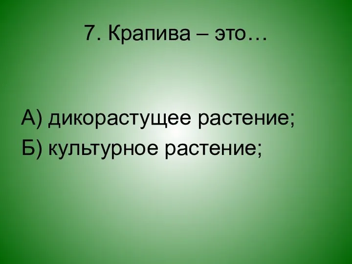 7. Крапива – это… А) дикорастущее растение; Б) культурное растение;