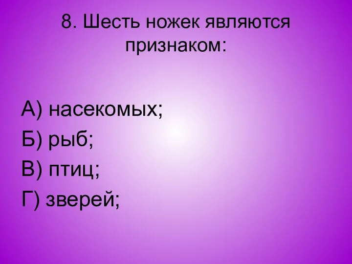 8. Шесть ножек являются признаком: А) насекомых; Б) рыб; В) птиц; Г) зверей;