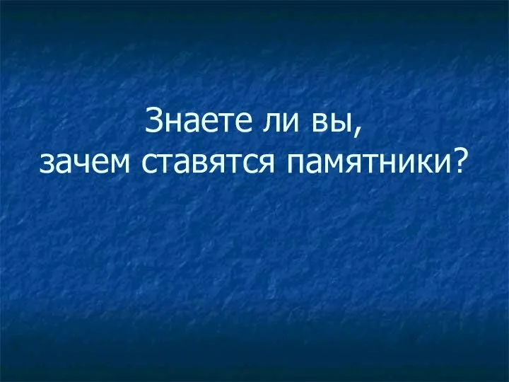 Знаете ли вы, зачем ставятся памятники?