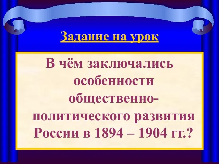Задание на урок В чём заключались особенности общественно-политического развития России в 1894 – 1904 гг.?