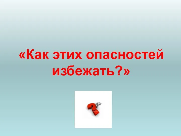 «Как этих опасностей избежать?»