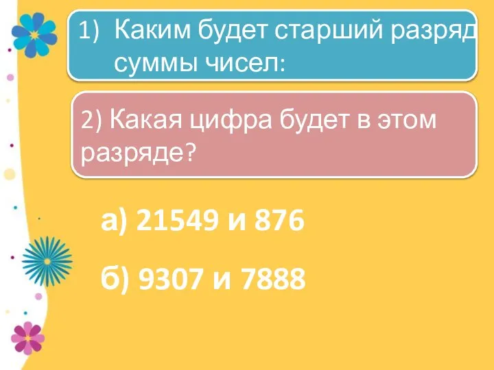 а) 21549 и 876 б) 9307 и 7888 Каким будет старший