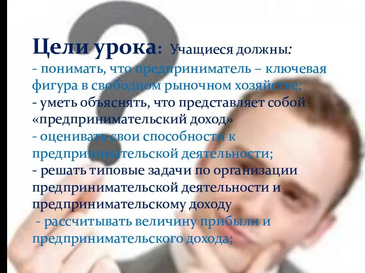 Цели урока: Учащиеся должны: - понимать, что предприниматель – ключевая фигура