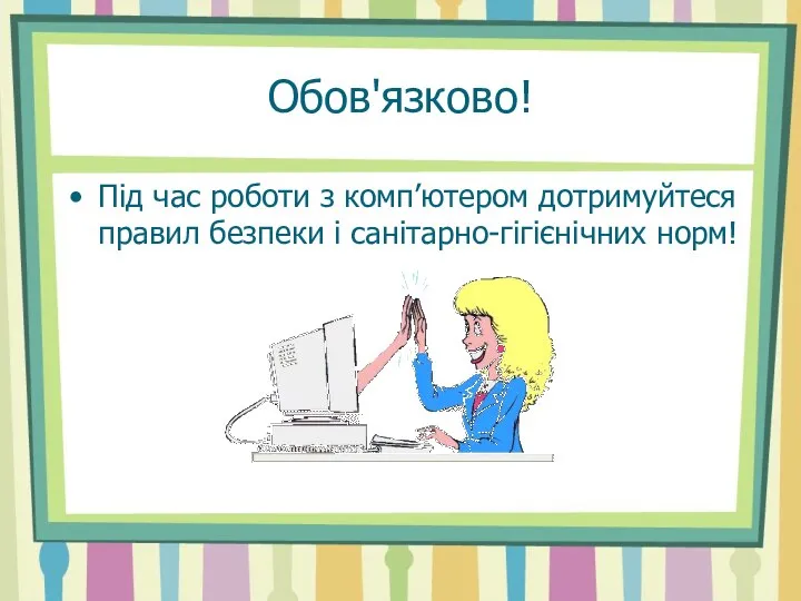 Обов'язково! Під час роботи з комп’ютером дотримуйтеся правил безпеки і санітарно-гігієнічних норм!