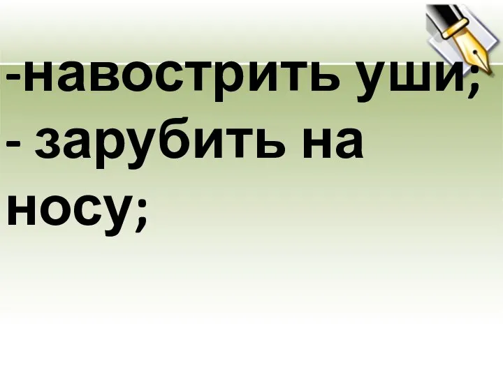 -навострить уши; - зарубить на носу;