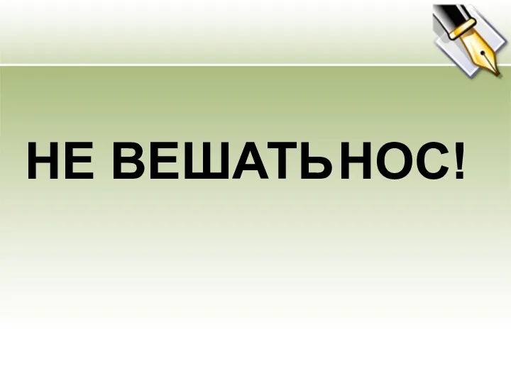 НЕ ВЕШАТЬ НОС!