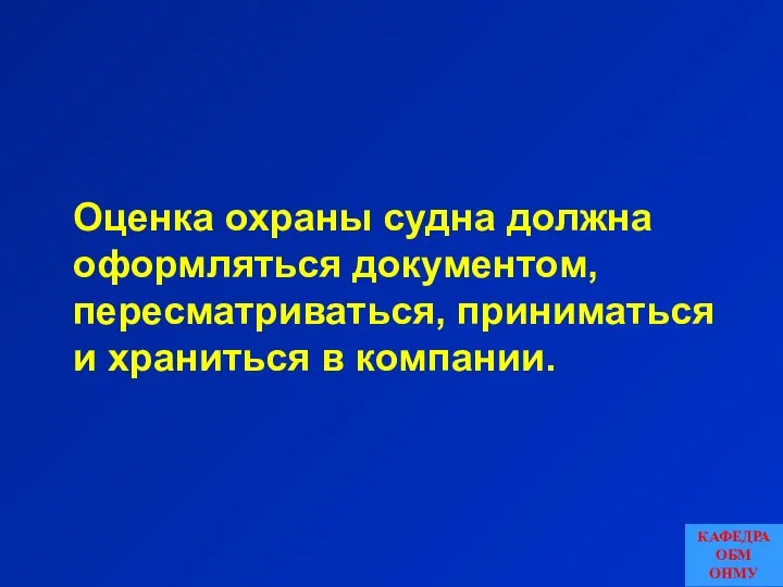 Оценка охраны судна должна оформляться документом, пересматриваться, приниматься и храниться в компании. КАФЕДРА ОБМ ОНМУ