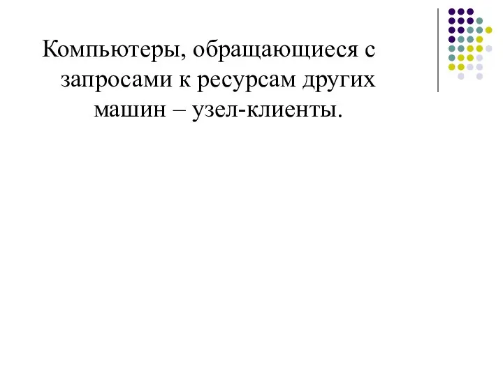 Компьютеры, обращающиеся с запросами к ресурсам других машин – узел-клиенты.