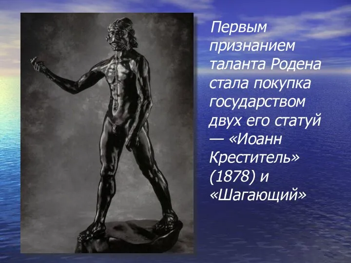 Первым признанием таланта Родена стала покупка государством двух его статуй — «Иоанн Креститель» (1878) и «Шагающий»