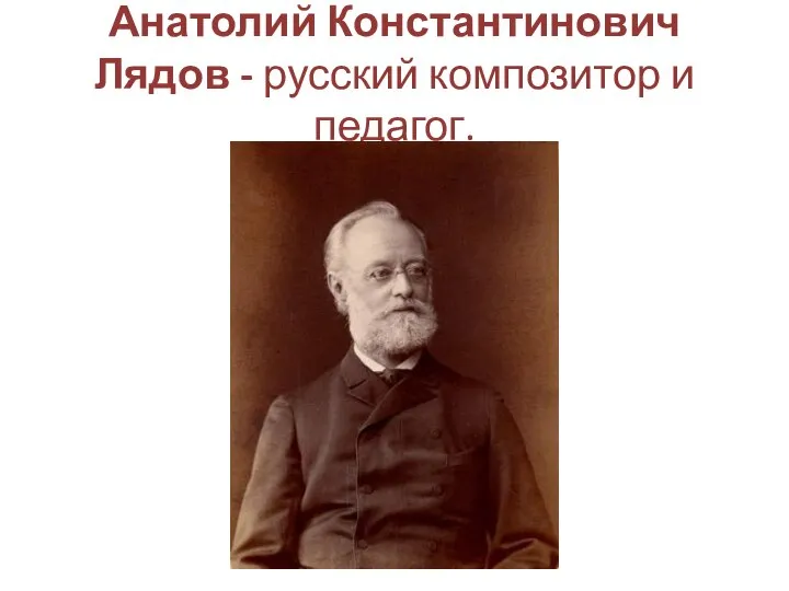 Анатолий Константинович Лядов - русский композитор и педагог.