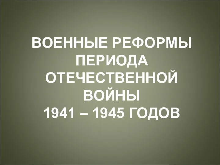 ВОЕННЫЕ РЕФОРМЫ ПЕРИОДА ОТЕЧЕСТВЕННОЙ ВОЙНЫ 1941 – 1945 ГОДОВ