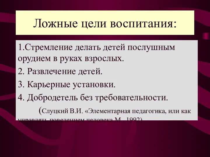 Ложные цели воспитания: 1.Стремление делать детей послушным орудием в руках взрослых.