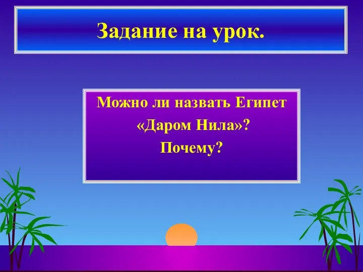 Можно ли назвать Египет «Даром Нила»? Почему? Задание на урок.