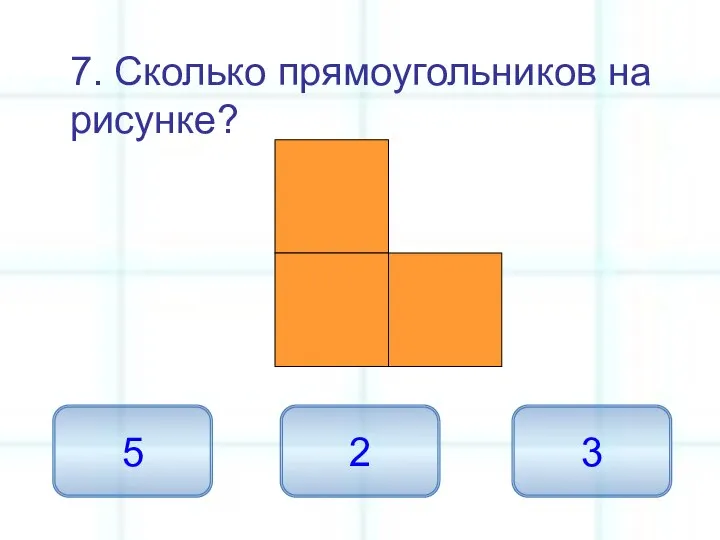 7. Сколько прямоугольников на рисунке? 5 2 3