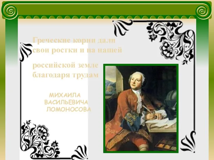 Греческие корни дали свои ростки и на нашей МИХАИЛА ВАСИЛЬЕВИЧА ЛОМОНОСОВА российской земле благодаря трудам