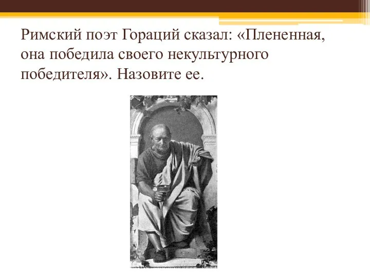 Римский поэт Гораций сказал: «Плененная, она победила своего некультурного победителя». Назовите ее.