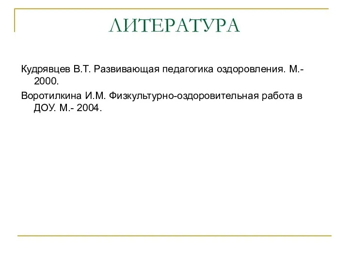 ЛИТЕРАТУРА Кудрявцев В.Т. Развивающая педагогика оздоровления. М.- 2000. Воротилкина И.М. Физкультурно-оздоровительная работа в ДОУ. М.- 2004.