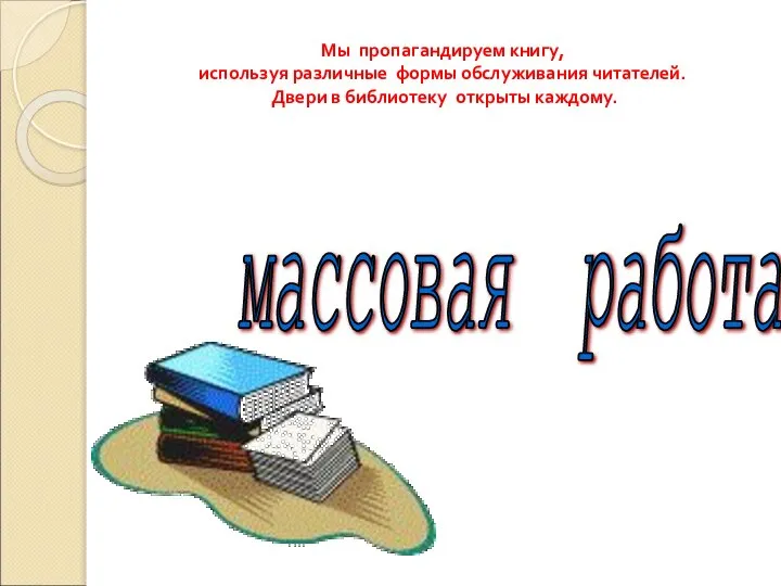 Мы пропагандируем книгу, используя различные формы обслуживания читателей. Двери в библиотеку открыты каждому. массовая работа