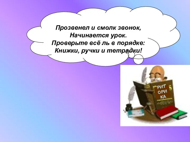 Прозвенел и смолк звонок, Начинается урок. Проверьте всё ль в порядке: Книжки, ручки и тетрадки! РИТОРИКА