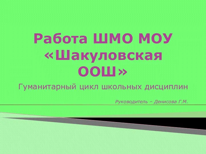 Работа ШМО МОУ «Шакуловская ООШ» Гуманитарный цикл школьных дисциплин Руководитель – Денисова Г.М.