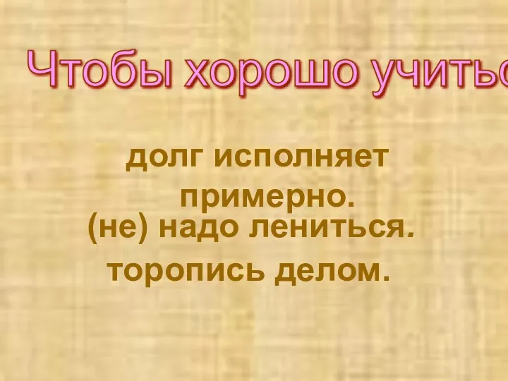 (не) надо лениться. торопись делом. Чтобы хорошо учиться, долг исполняет примерно.