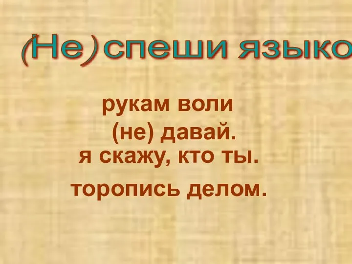 (Не) спеши языком- торопись делом. рукам воли (не) давай. я скажу, кто ты.