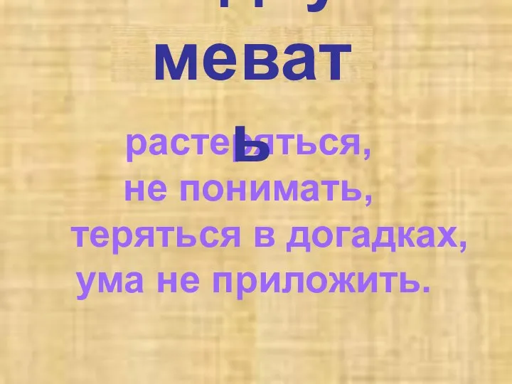 растеряться, не понимать, теряться в догадках, ума не приложить. недоумевать