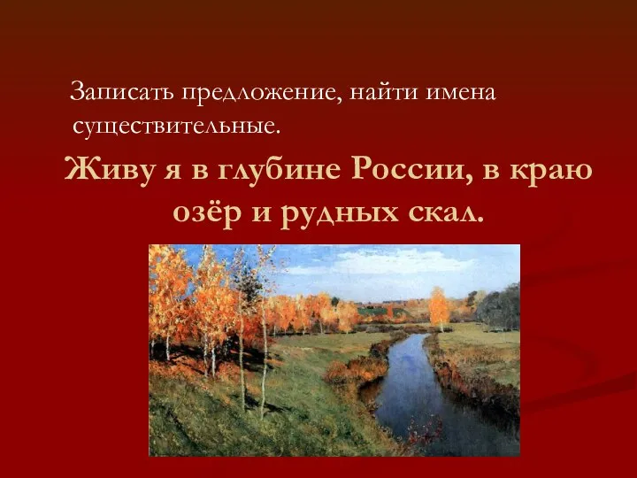 Живу я в глубине России, в краю озёр и рудных скал. Записать предложение, найти имена существительные.